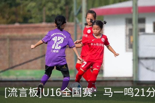 [流言板]U16全国赛：马一鸣21分，辽宁队84-76战胜青岛队